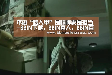 不做“路人甲”是情怀更是担当-BBIN下载,BBIN真人,BBIN百家乐,BBIN赛事(图2) BBIN下载,BBIN真人,BBIN百家乐,BBIN赛事