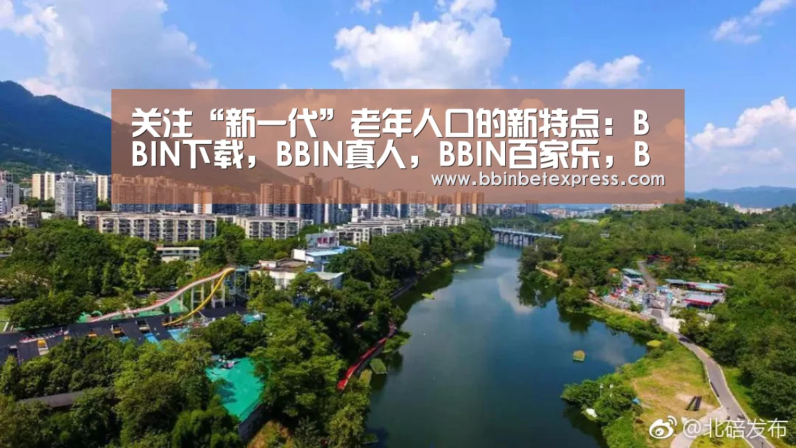 关注“新一代”老年人口的新特点:BBIN下载,BBIN真人,BBIN百家乐,BBIN赛事(图1) BBIN下载,BBIN真人,BBIN百家乐,BBIN赛事