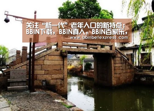关注“新一代”老年人口的新特点:BBIN下载,BBIN真人,BBIN百家乐,BBIN赛事(图2) BBIN下载,BBIN真人,BBIN百家乐,BBIN赛事