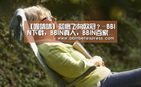 【喔唷唷】蓝鹰飞向欧冠?-BBIN下载,BBIN真人,BBIN百家乐,BBIN赛事(图2) BBIN下载,BBIN真人,BBIN百家乐,BBIN赛事